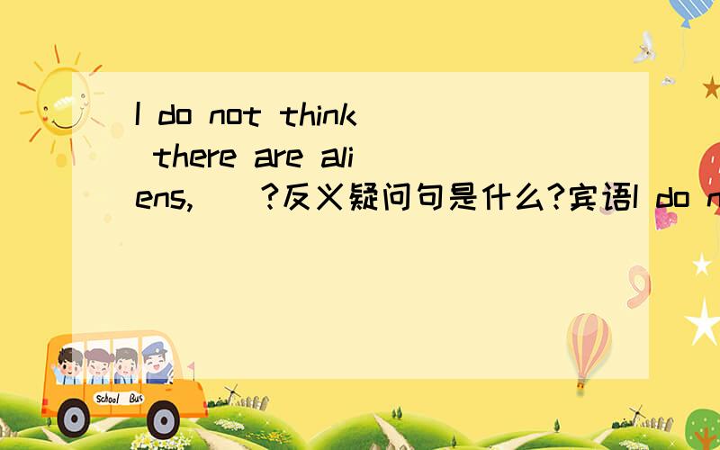 I do not think there are aliens,__?反义疑问句是什么?宾语I do not think there are aliens,__?反义疑问句是什么?宾语从句的反义疑问句怎么判断