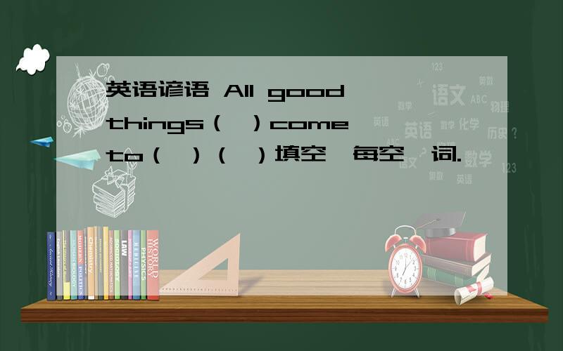 英语谚语 All good things（ ）come to（ ）（ ）填空,每空一词.