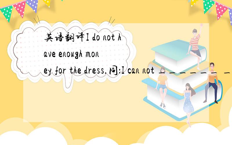 英语翻译I do not have enough money for the dress.同：I can not ______ ______ ______the dress.We have alone here.同：We have ____ _____ _____here.We shall go to the hospital to see a friend,he is ill.同：We shall go to the see a friend,he is