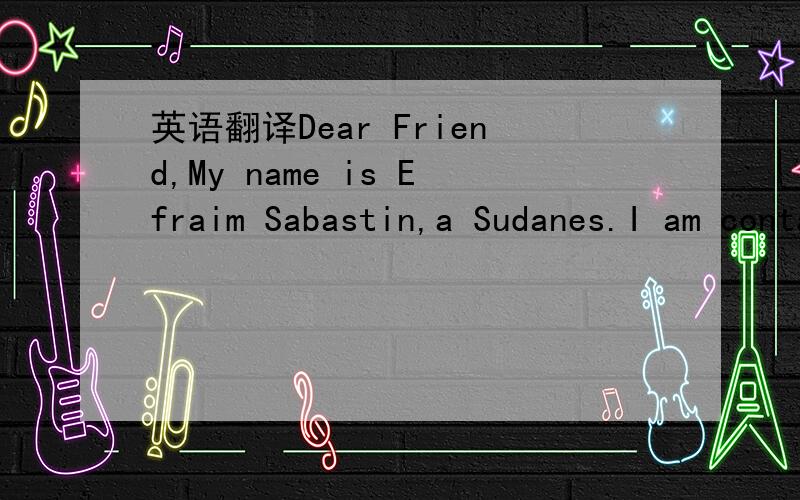 英语翻译Dear Friend,My name is Efraim Sabastin,a Sudanes.I am contacting you for a very important issue that has to do with large amount of money which is currently in JFK international airport.This funds was inherited by my mother after the deat