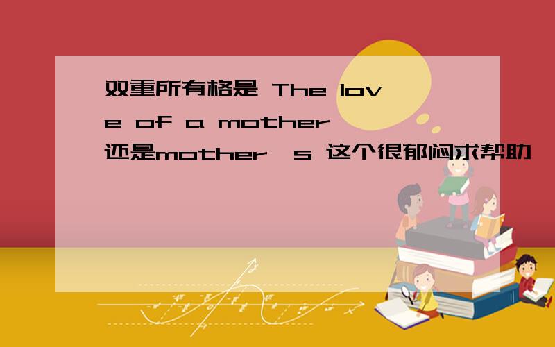 双重所有格是 The love of a mother 还是mother's 这个很郁闷求帮助