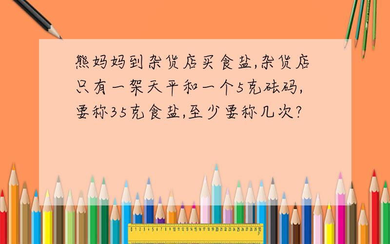 熊妈妈到杂货店买食盐,杂货店只有一架天平和一个5克砝码,要称35克食盐,至少要称几次?