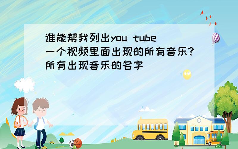 谁能帮我列出you tube一个视频里面出现的所有音乐?所有出现音乐的名字