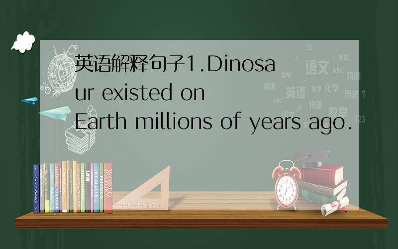 英语解释句子1.Dinosaur existed on Earth millions of years ago.