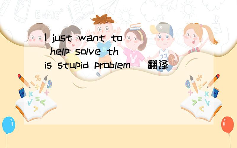 I just want to help solve this stupid problem （翻译）