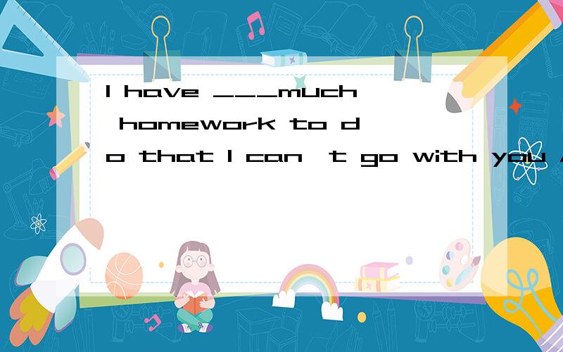 I have ___much homework to do that I can't go with you A.so B.such C.too