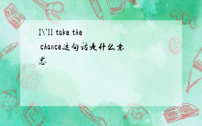 I\'ll take the chance这句话是什么意思