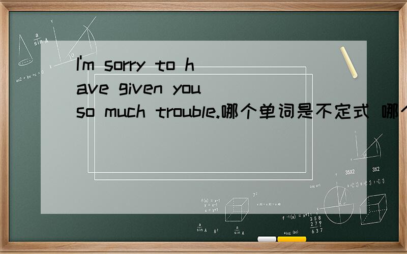 I'm sorry to have given you so much trouble.哪个单词是不定式 哪个单词是谓语动词完成时：表示的动作发生在谓语动词表示的动作之前.