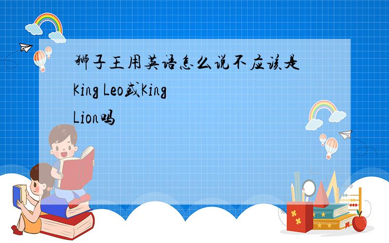 狮子王用英语怎么说不应该是 King Leo或King Lion吗