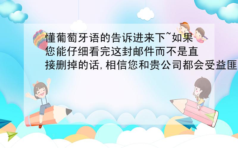 懂葡萄牙语的告诉进来下~如果您能仔细看完这封邮件而不是直接删掉的话,相信您和贵公司都会受益匪浅.将以上句子翻译成西班牙语.希望高手能用比较正式的语气,不知道有没有敬语,有的话