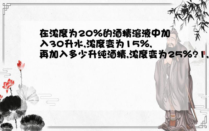 在浓度为20％的酒精溶液中加入30升水,浓度变为15％,再加入多少升纯酒精,浓度变为25％?1,李妈从甲地到乙地,710 的路程乘火车,乘汽车和骑自行车的路程比是2：1,已知乘汽车的路程比乘火车的