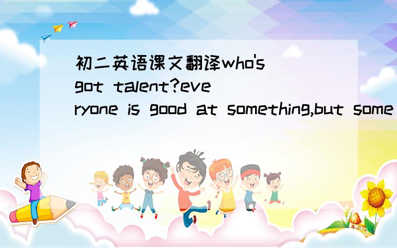 初二英语课文翻译who's got talent?everyone is good at something,but some people are  truly talented.it's always interesting to watch other people show their talents.talent shows are getting more and morepopular.first,there were shows like amer