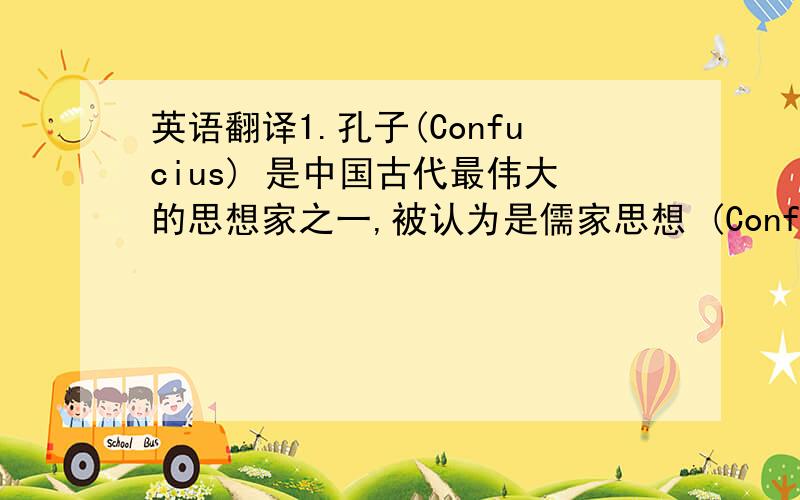 英语翻译1.孔子(Confucius) 是中国古代最伟大的思想家之一,被认为是儒家思想 (Confucianism)的奠基人.儒家的经典著作《论语》（The Analects of Confucius）由孔子的弟子及其再传弟子编撰而成.它记录