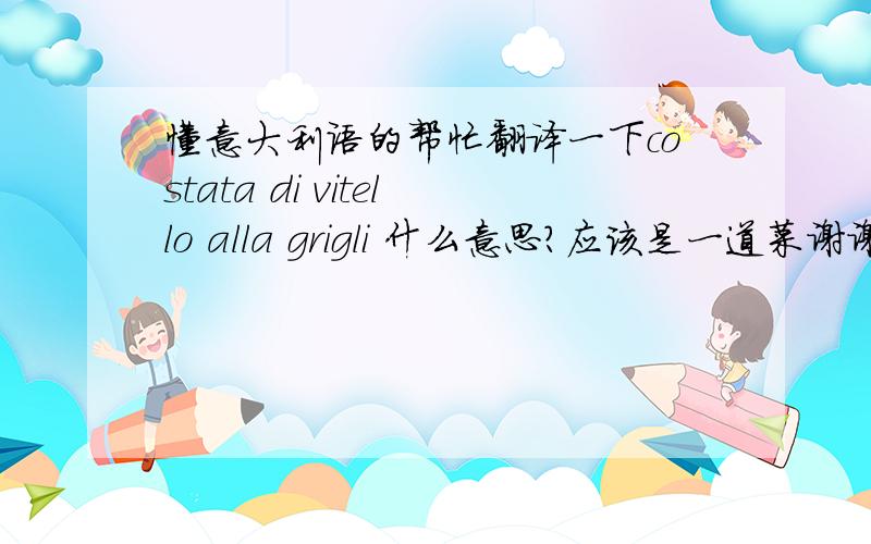 懂意大利语的帮忙翻译一下costata di vitello alla grigli 什么意思?应该是一道菜谢谢