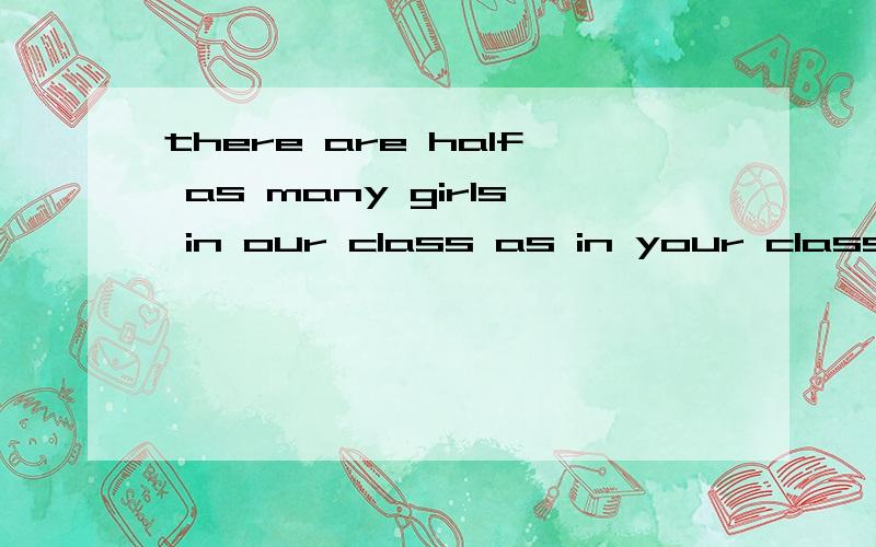 there are half as many girls in our class as in your class这句话怎么翻?