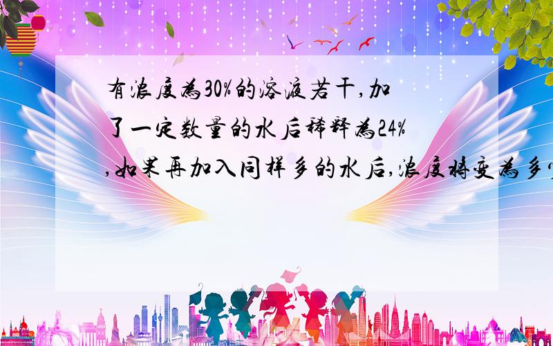 有浓度为30%的溶液若干,加了一定数量的水后稀释为24%,如果再加入同样多的水后,浓度将变为多少?