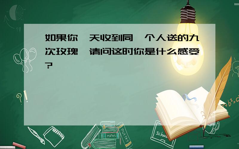 如果你一天收到同一个人送的九次玫瑰,请问这时你是什么感受?