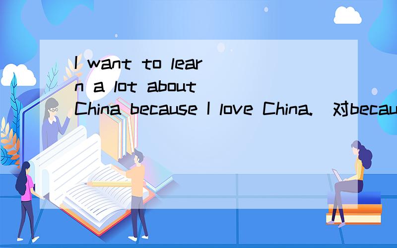 I want to learn a lot about China because I love China.(对because I love China提问）