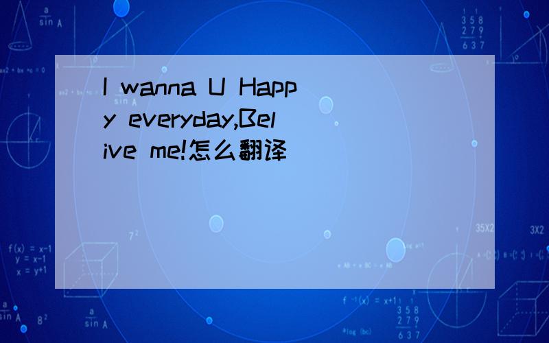 I wanna U Happy everyday,Belive me!怎么翻译