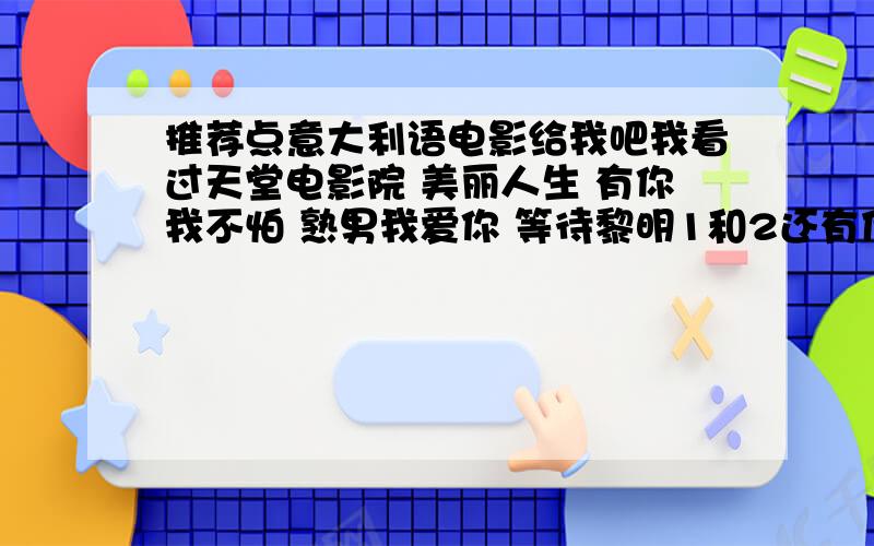 推荐点意大利语电影给我吧我看过天堂电影院 美丽人生 有你我不怕 熟男我爱你 等待黎明1和2还有什么推荐推荐吧 0 0 不一定要非常经典有年代性的电影 ,像熟男我爱你就很好啊-w-grazie~