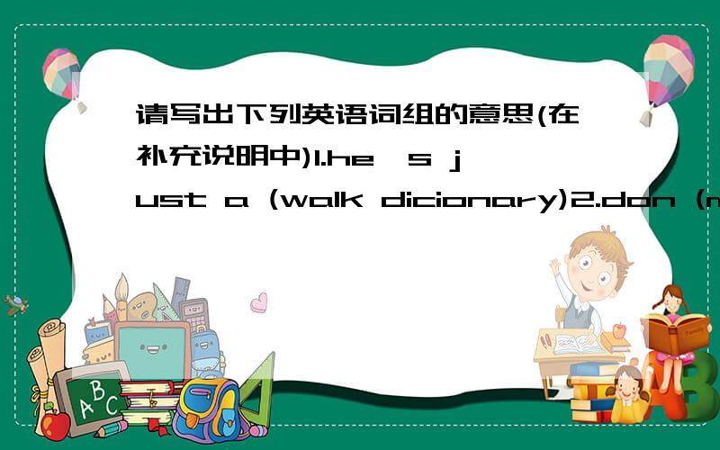 请写出下列英语词组的意思(在补充说明中)1.he's just a (walk dicionary)2.don (made faces) to make the the the crying babylaugh.3.that young man is too(yellow )to stand up and fright.