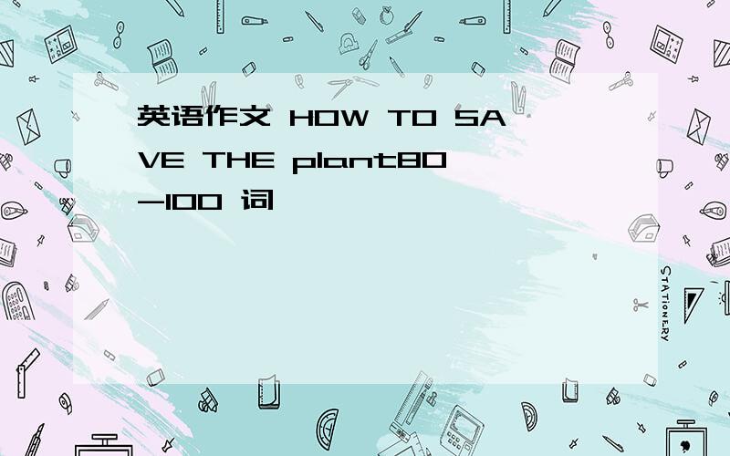 英语作文 HOW TO SAVE THE plant80-100 词