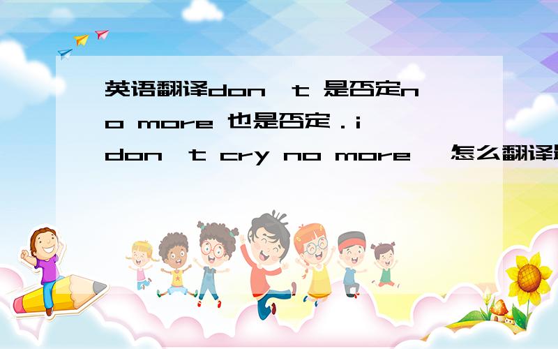 英语翻译don't 是否定no more 也是否定．i don't cry no more ,怎么翻译最通顺?是 no more，我想问，那两个否定放一起 是不是按肯定翻译