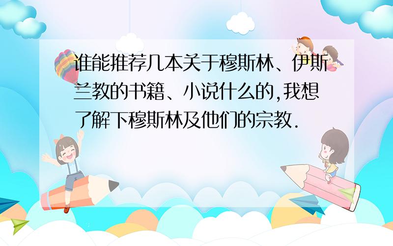 谁能推荐几本关于穆斯林、伊斯兰教的书籍、小说什么的,我想了解下穆斯林及他们的宗教.