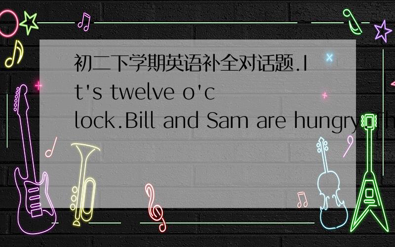 初二下学期英语补全对话题.It's twelve o'clock.Bill and Sam are hungry.They want to have something to eat and drink.They see a woman selling something near their school and go there.W:Hi.1____ Ihelp you?B/C:Yes.2____ 3____ see.B:What 4____