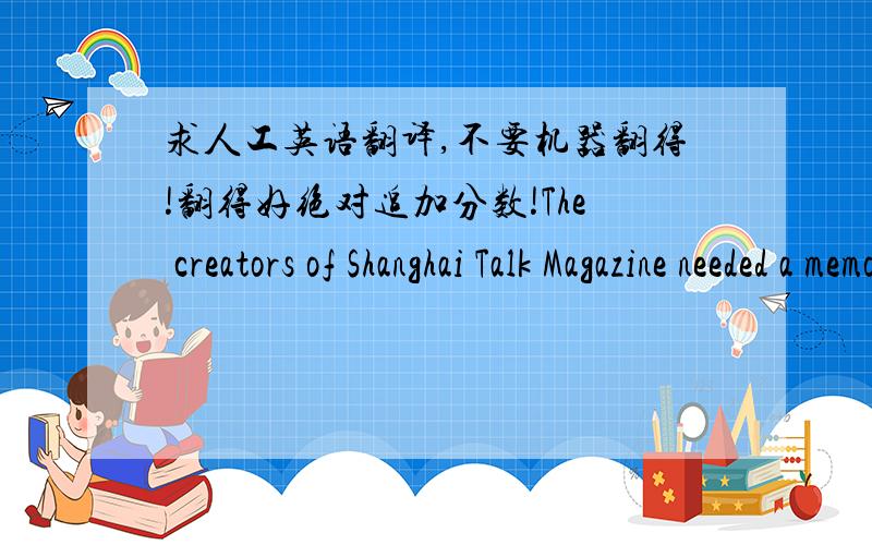 求人工英语翻译,不要机器翻得!翻得好绝对追加分数!The creators of Shanghai Talk Magazine needed a memorable way to show potential advertisers the unique benefit of their magazine: the size. In their large format magazine, advertise