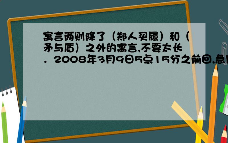 寓言两则除了（郑人买履）和（矛与盾）之外的寓言,不要太长．2008年3月9日5点15分之前回,急用．