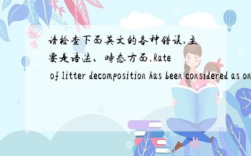 请检查下面英文的各种错误,主要是语法、时态方面.Rate of litter decomposition has been considered as one of the most important factors in regulating ecosystem productivity and carbon balance.Currently,k value is always estimated by