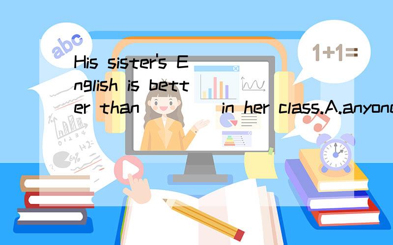 His sister's English is better than ____in her class.A.anyone else B.anyone C.anyone's else D.anyone else's 请说明理由.