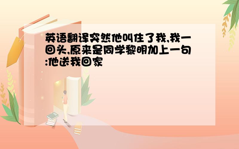 英语翻译突然他叫住了我,我一回头,原来是同学黎明加上一句:他送我回家