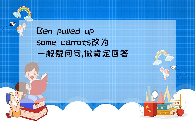 Ben pulled up some carrots改为一般疑问句,做肯定回答