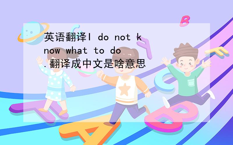 英语翻译I do not know what to do.翻译成中文是啥意思