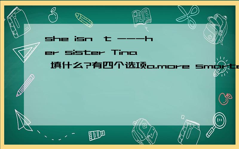 she isn't ---her sister Tina 填什么?有四个选项a.more smarter than b.so smarter as c.more smarter than d.as smart as但我觉得没正确的,填神马啊