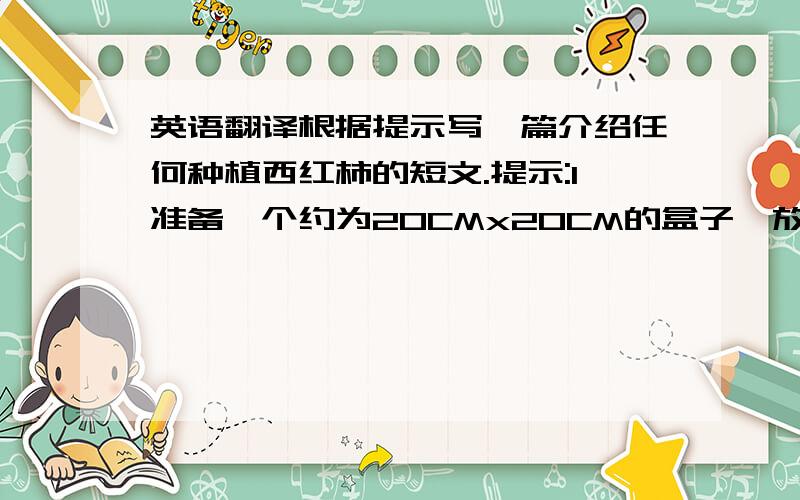 英语翻译根据提示写一篇介绍任何种植西红柿的短文.提示:1准备一个约为20CMx20CM的盒子,放些泥土.2.播种,并把盒子放在阴凉处,并每天浇水 3要把长出的幼苗放在阳光下,并插上小棍(当支架) 4收