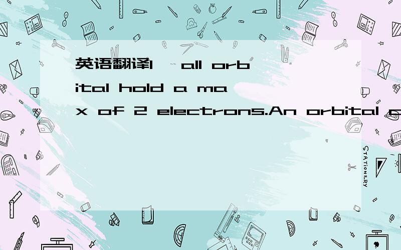 英语翻译1 ,all orbital hold a max of 2 electrons.An orbital containing 2electrons is called a filled orbital2,Electros occupying the same orbital must have oppisite spin,indicated with arrow ↑↓.3,electrons fill up orbitals at the lowest energ