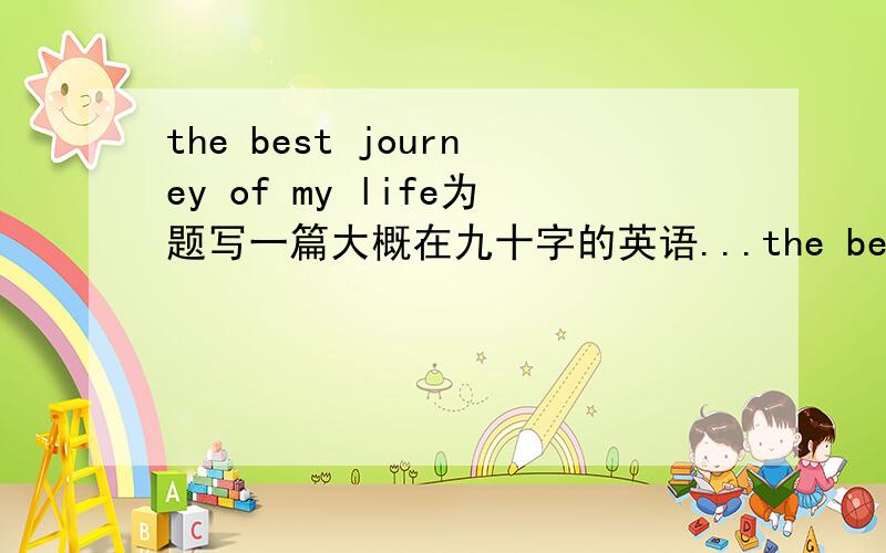 the best journey of my life为题写一篇大概在九十字的英语...the best journey of my life为题写一篇大概在九十字的英语作文,明早就要交了…能再多点吗？