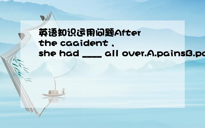 英语知识运用问题After the caaident ,she had ____ all over.A.painsB.painC.acheD.hurt