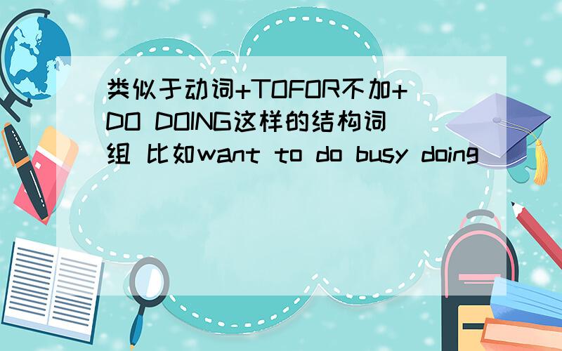 类似于动词+TOFOR不加+DO DOING这样的结构词组 比如want to do busy doing