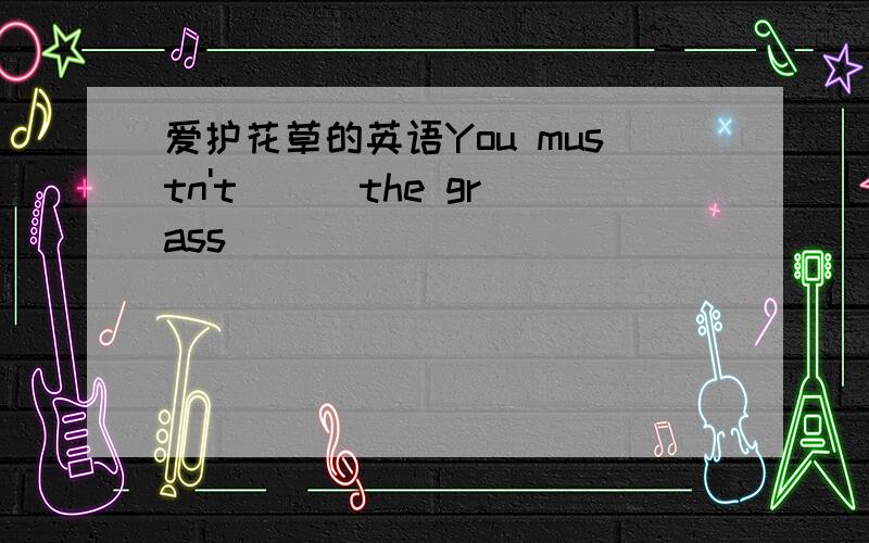 爱护花草的英语You mustn't_ _ the grass