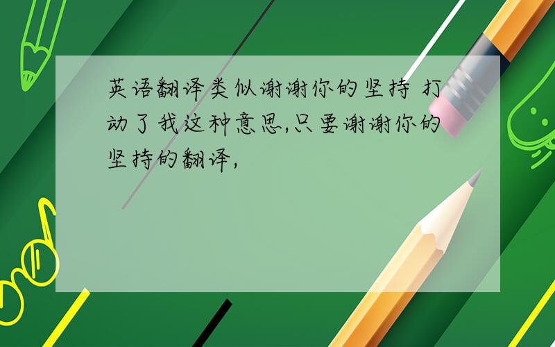 英语翻译类似谢谢你的坚持 打动了我这种意思,只要谢谢你的坚持的翻译,