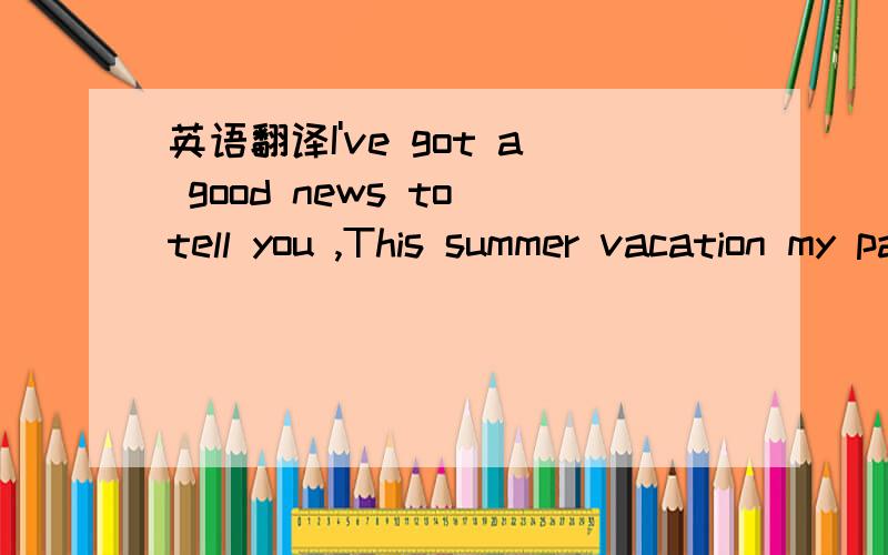 英语翻译I've got a good news to tell you ,This summer vacation my parents and me will go to Shanghai to visit the pabilion of World Expo.检查是否有误,并翻译