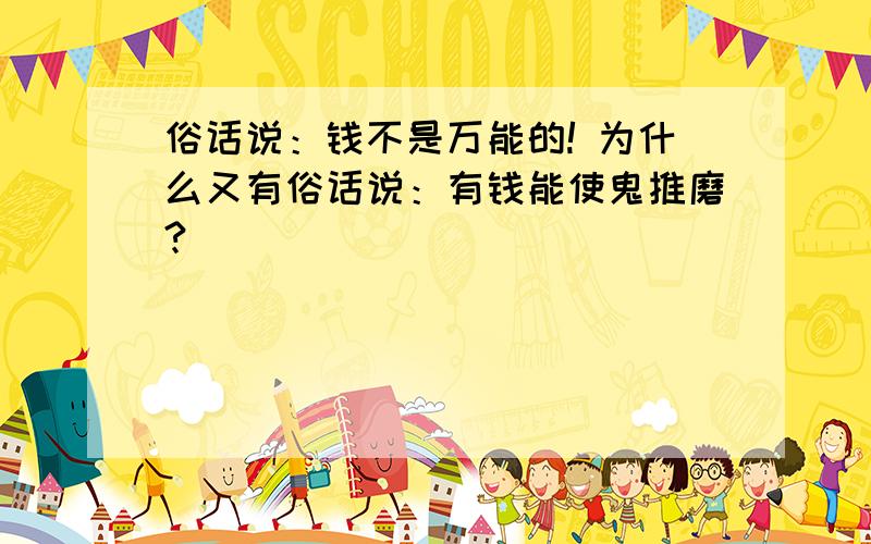 俗话说：钱不是万能的! 为什么又有俗话说：有钱能使鬼推磨?