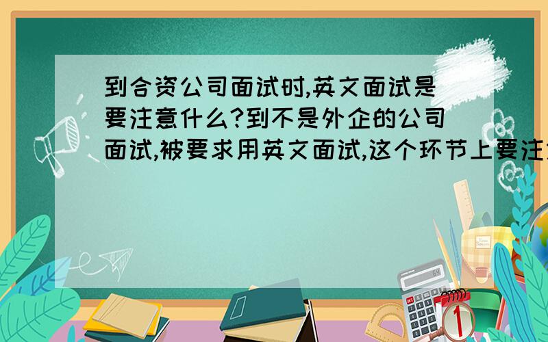 到合资公司面试时,英文面试是要注意什么?到不是外企的公司面试,被要求用英文面试,这个环节上要注意什么?