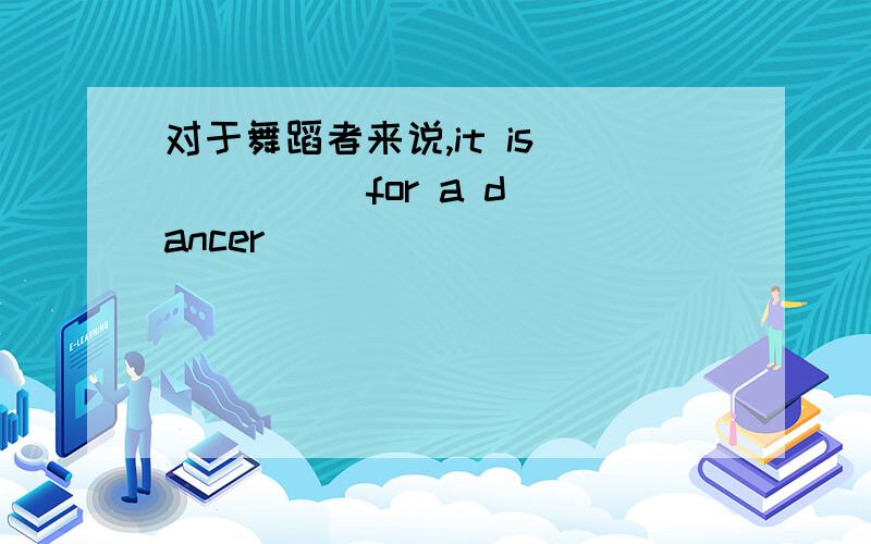 对于舞蹈者来说,it is（ ) ( ) for a dancer ( ) ( ) ( )