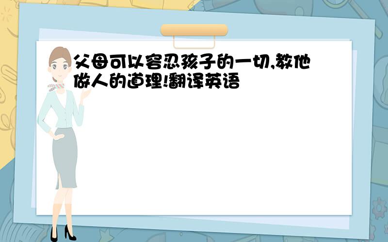 父母可以容忍孩子的一切,教他做人的道理!翻译英语