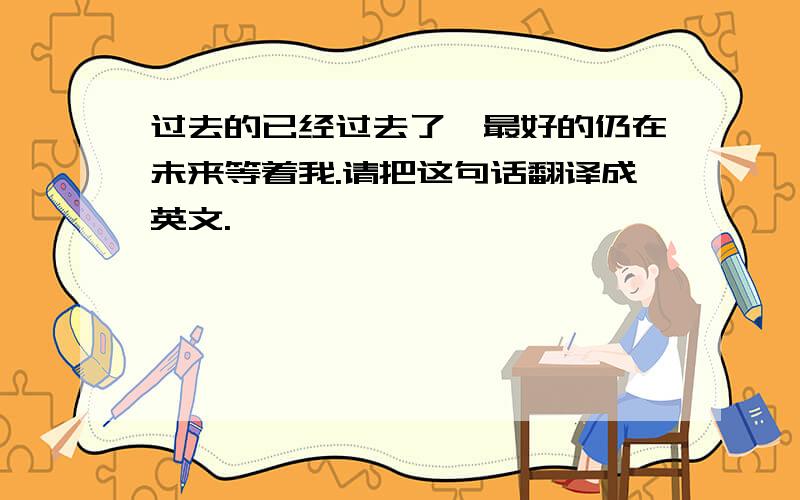 过去的已经过去了,最好的仍在未来等着我.请把这句话翻译成英文.